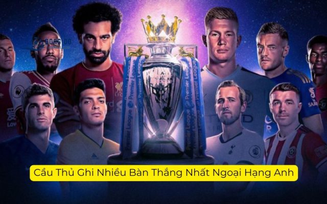 Cầu Thủ Ghi Nhiều Bàn Thắng Nhất Ngoại Hạng Anh